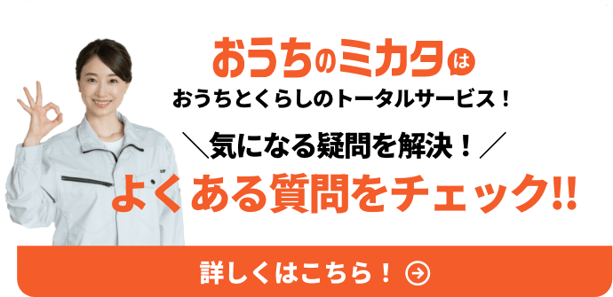 おうちのミカタはおうちとくらしのトータルサービス！気になる疑問を解決 よくある質問をチェック！詳しくはこちら