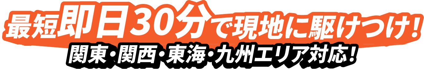 最短即日30分で現地に駆けつけ！関東・関西・東海・九州エリア対応！
