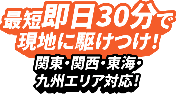 最短即日30分で現地に駆けつけ！関東・関西・東海・九州エリア対応！