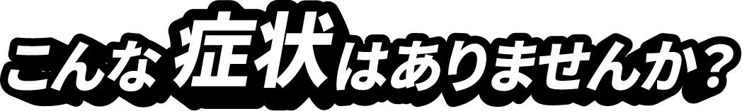 こんな症状ありませんか？