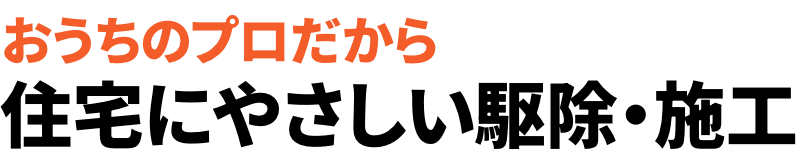 おうちのプロだから 住宅にやさしい駆除・施工