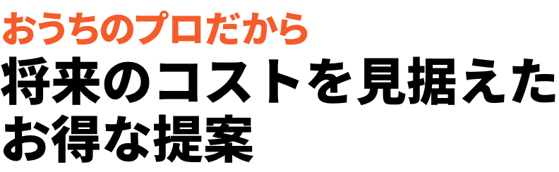 おうちのプロだから 将来のコストを見据えたお得な提案