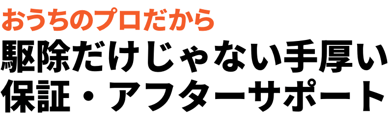 おうちのプロだから 駆除だけじゃない手厚い保証・アフターサポート